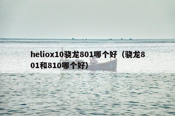 heliox10骁龙801哪个好（骁龙801和810哪个好）