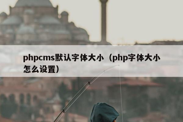 phpcms默认字体大小（php字体大小怎么设置）