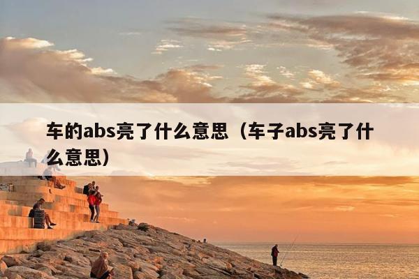 车的abs亮了什么意思（车子abs亮了什么意思）