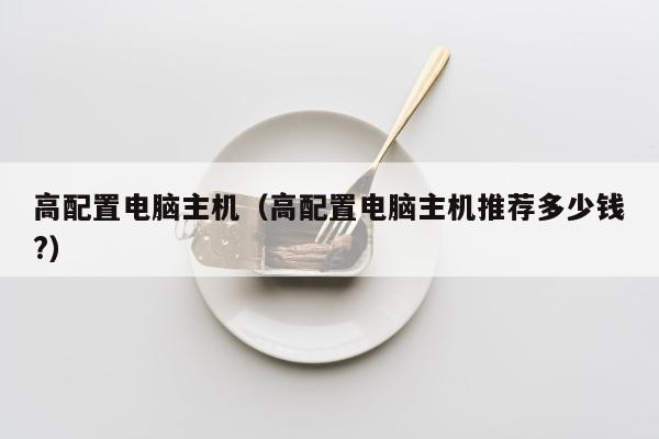 高配置电脑主机（高配置电脑主机推荐多少钱?）