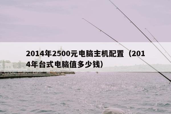 2014年2500元电脑主机配置（2014年台式电脑值多少钱）