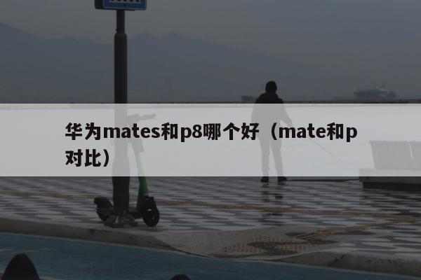 华为mates和p8哪个好（mate和p对比）