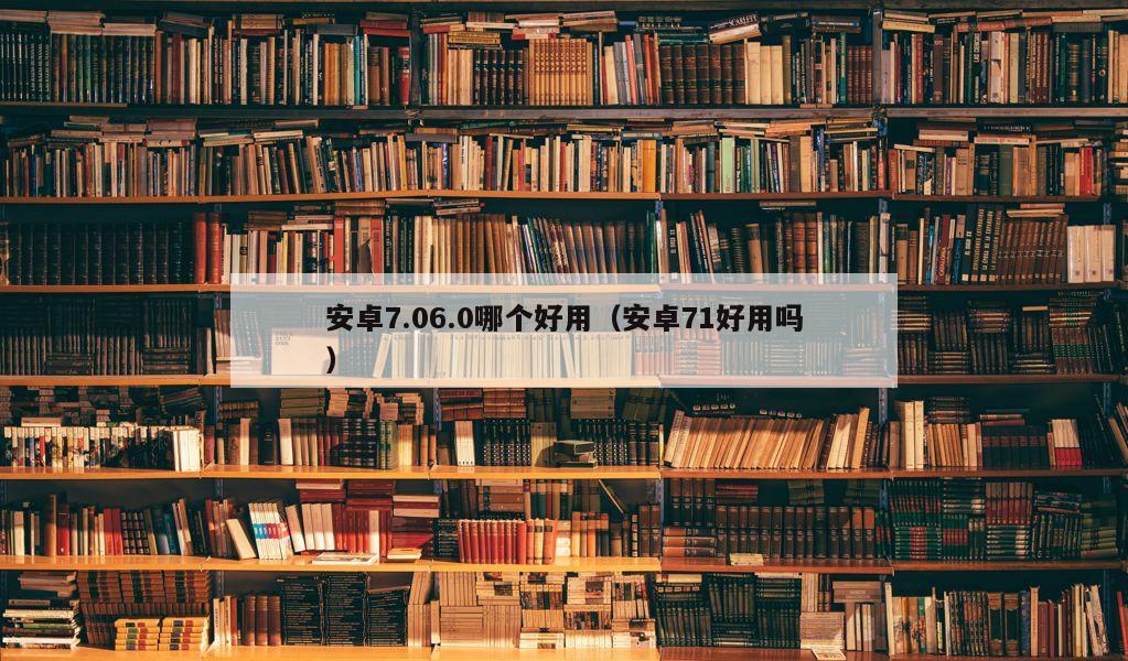 安卓7.06.0哪个好用（安卓71好用吗）