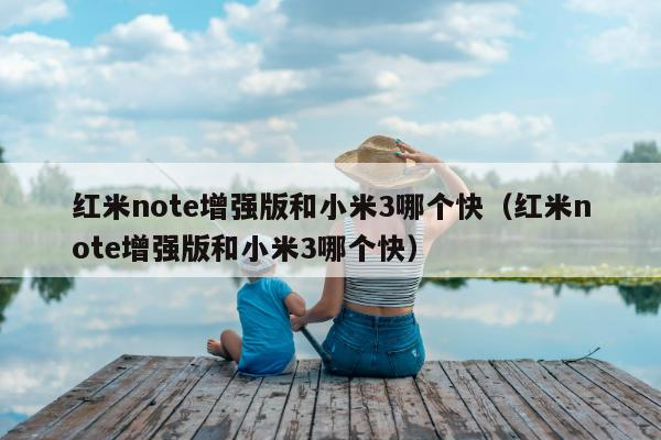 红米note增强版和小米3哪个快（红米note增强版和小米3哪个快）