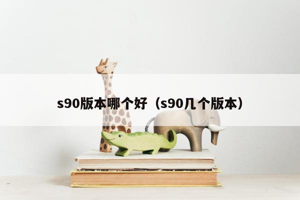 s90版本哪个好（s90几个版本）