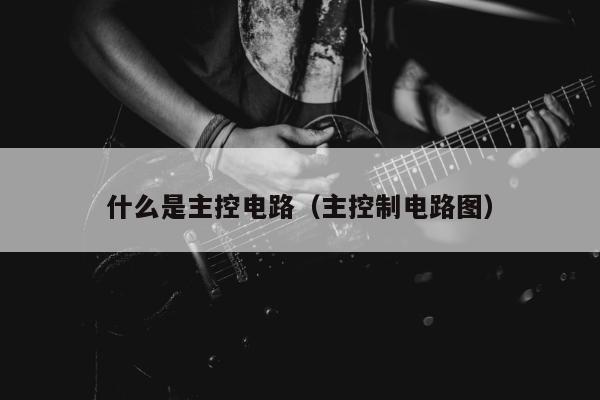 什么是主控电路（主控制电路图）