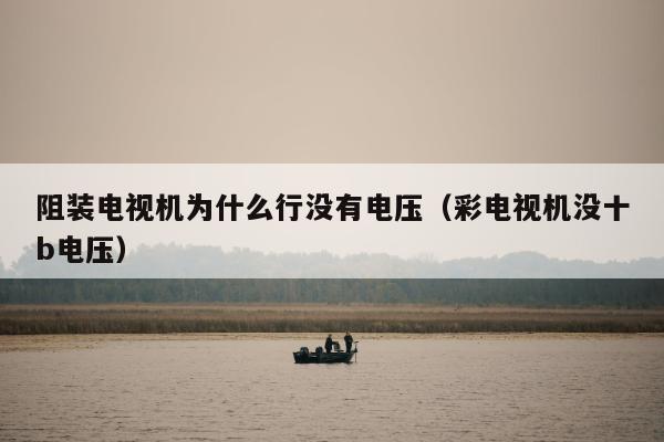 阻装电视机为什么行没有电压（彩电视机没十b电压）