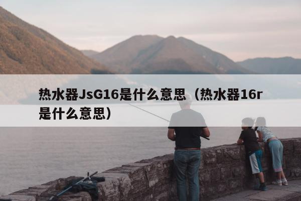 热水器JsG16是什么意思（热水器16r是什么意思）