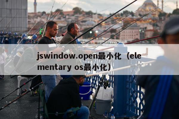 jswindow.open最小化（elementary os最小化）