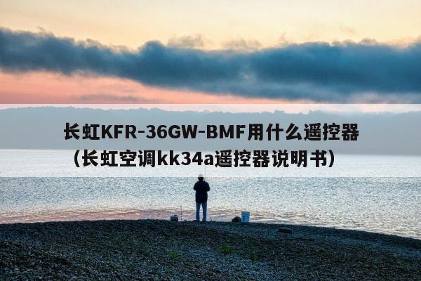 长虹KFR-36GW-BMF用什么遥控器（长虹空调kk34a遥控器说明书）