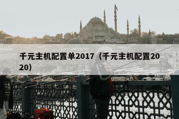 千元主机配置单2017（千元主机配置2020）