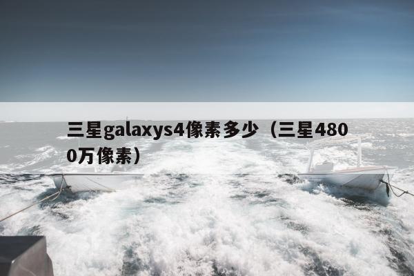 三星galaxys4像素多少（三星4800万像素）