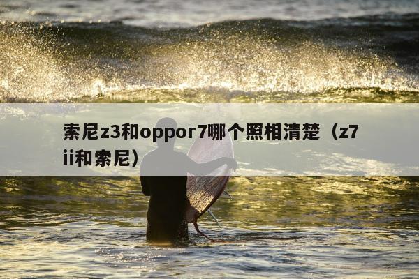 索尼z3和oppor7哪个照相清楚（z7ii和索尼）