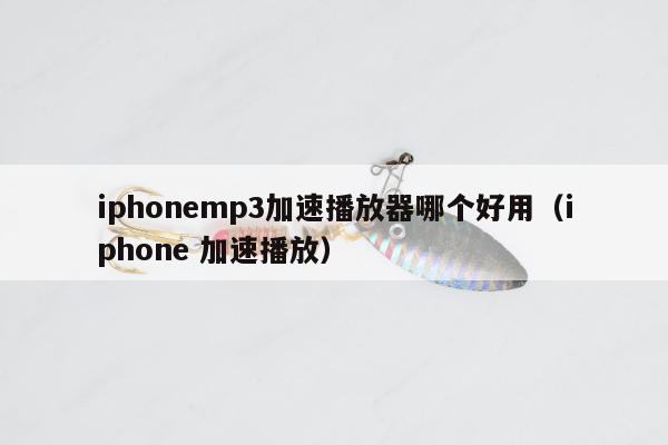 iphonemp3加速播放器哪个好用（iphone 加速播放）