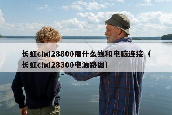 长虹chd28800用什么线和电脑连接（长虹chd28300电源路图）