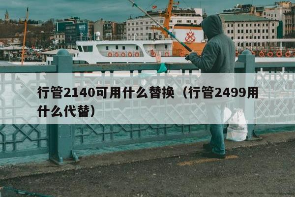 行管2140可用什么替换（行管2499用什么代替）