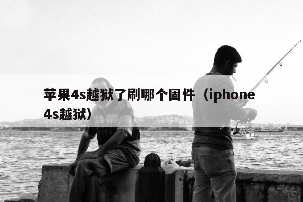 苹果4s越狱了刷哪个固件（iphone 4s越狱）