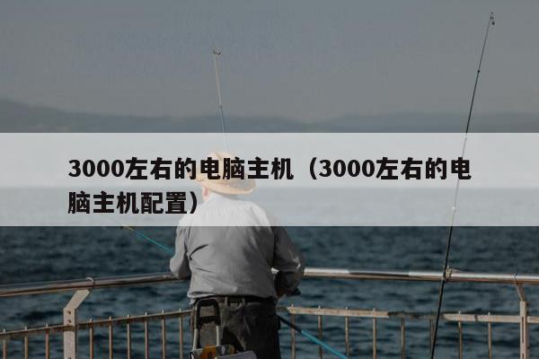 3000左右的电脑主机（3000左右的电脑主机配置）