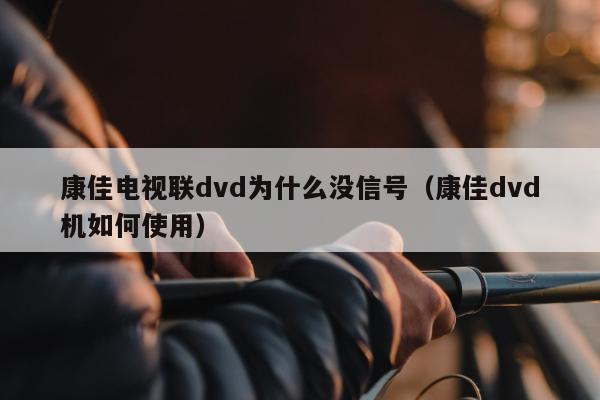 康佳电视联dvd为什么没信号（康佳dvd机如何使用）