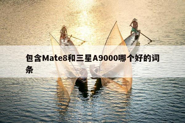 包含Mate8和三星A9000哪个好的词条