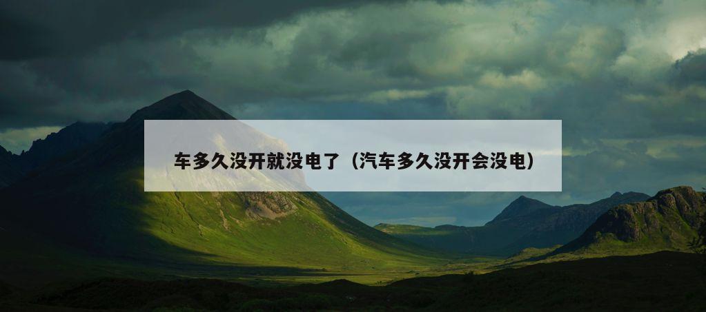 车多久没开就没电了（汽车多久没开会没电）