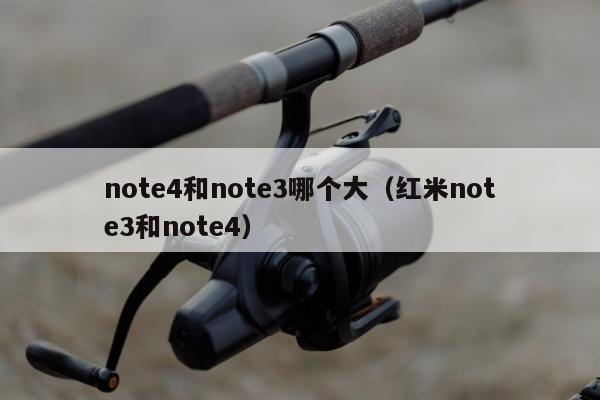 note4和note3哪个大（红米note3和note4）