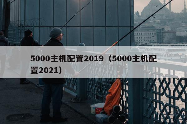 5000主机配置2019（5000主机配置2021）