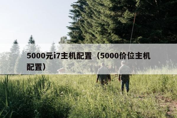 5000元i7主机配置（5000价位主机配置）