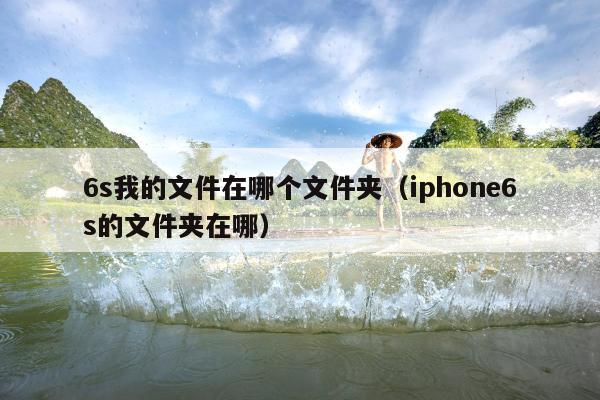 6s我的文件在哪个文件夹（iphone6s的文件夹在哪）