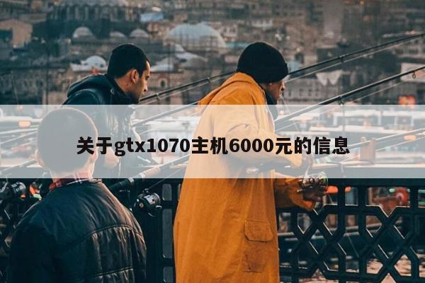 关于gtx1070主机6000元的信息