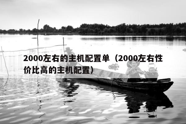 2000左右的主机配置单（2000左右性价比高的主机配置）