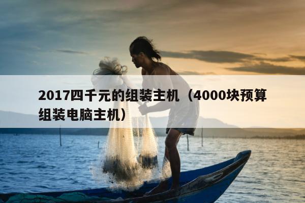 2017四千元的组装主机（4000块预算组装电脑主机）