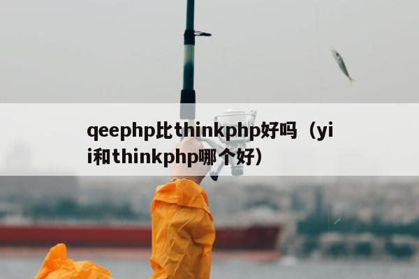 qeephp比thinkphp好吗（yii和thinkphp哪个好）