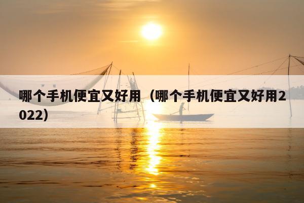 哪个手机便宜又好用（哪个手机便宜又好用2022）