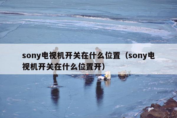 sony电视机开关在什么位置（sony电视机开关在什么位置开）