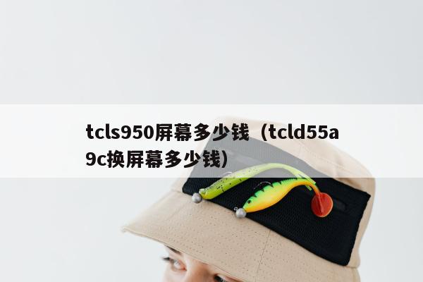 tcls950屏幕多少钱（tcld55a9c换屏幕多少钱）