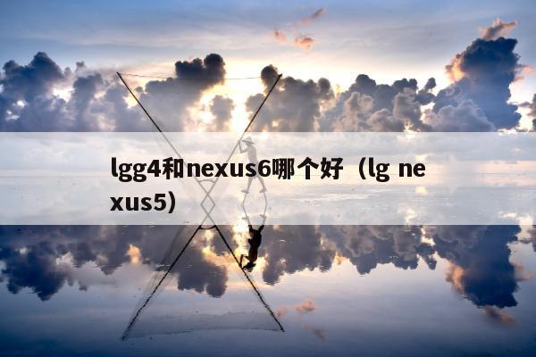 lgg4和nexus6哪个好（lg nexus5）