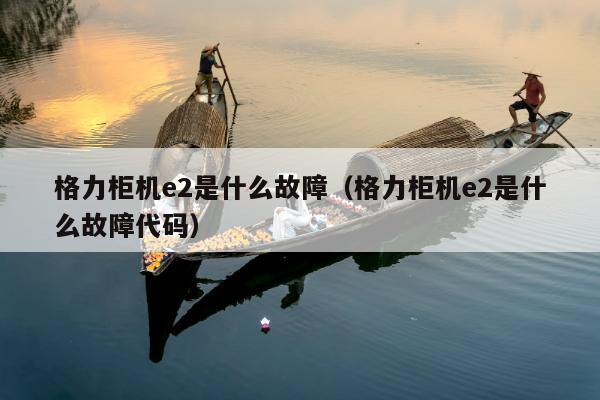 格力柜机e2是什么故障（格力柜机e2是什么故障代码）