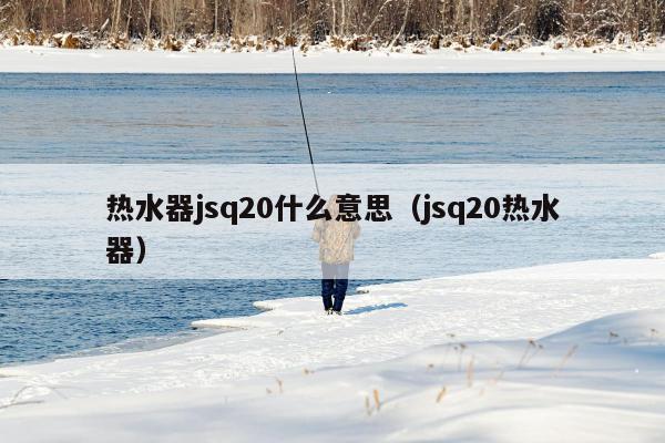 热水器jsq20什么意思（jsq20热水器）