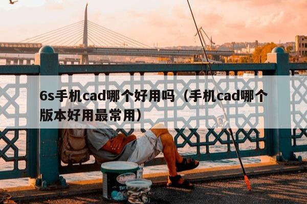 6s手机cad哪个好用吗（手机cad哪个版本好用最常用）