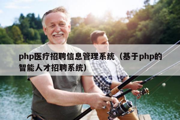 php医疗招聘信息管理系统（基于php的智能人才招聘系统）