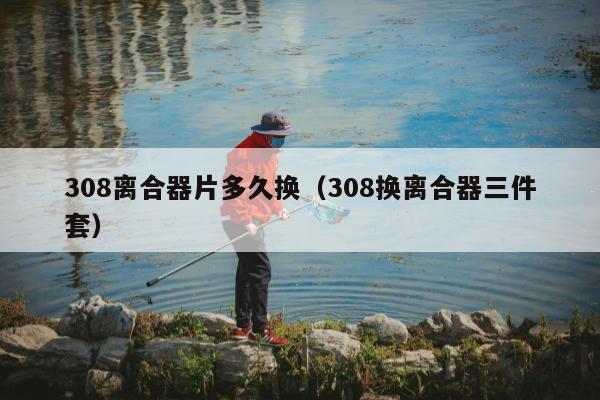 308离合器片多久换（308换离合器三件套）