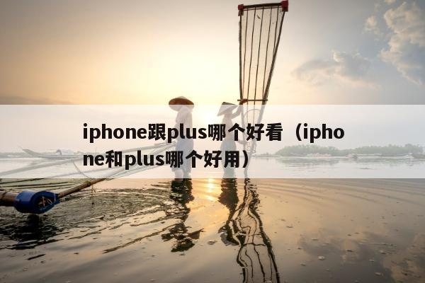 iphone跟plus哪个好看（iphone和plus哪个好用）