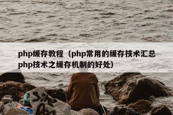 php缓存教程（php常用的缓存技术汇总php技术之缓存机制的好处）