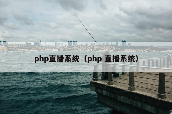 php直播系统（php 直播系统）