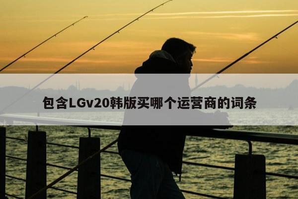 包含LGv20韩版买哪个运营商的词条