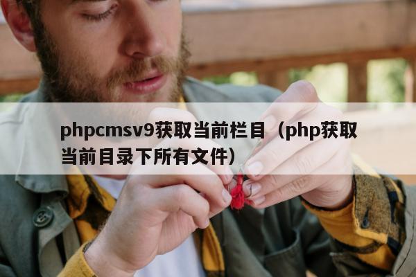 phpcmsv9获取当前栏目（php获取当前目录下所有文件）