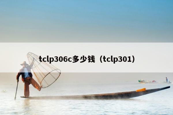 tclp306c多少钱（tclp301）