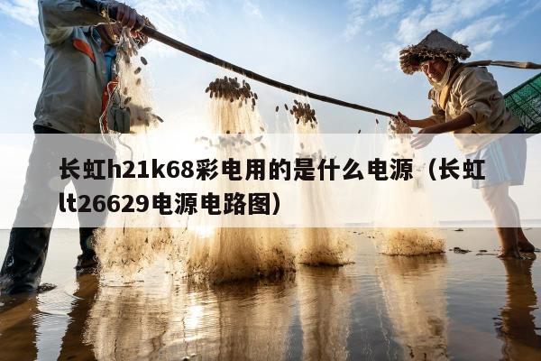 长虹h21k68彩电用的是什么电源（长虹lt26629电源电路图）