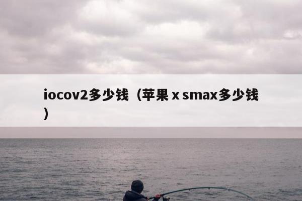 iocov2多少钱（苹果ⅹsmax多少钱）